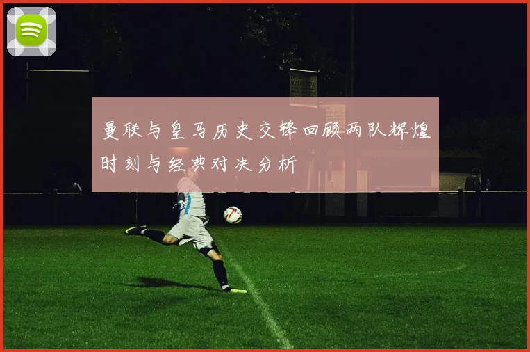 曼联与皇马历史交锋回顾两队辉煌时刻与经典对决分析