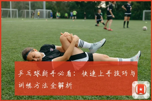 乒乓球新手必看：快速上手技巧与训练方法全解析
