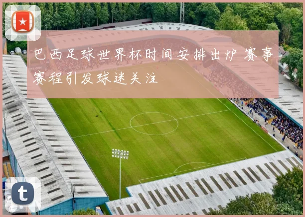 巴西足球世界杯时间安排出炉 赛事赛程引发球迷关注