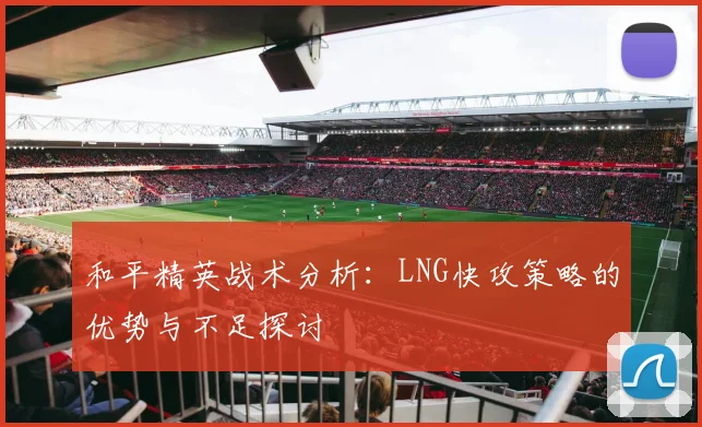 和平精英战术分析：LNG快攻策略的优势与不足探讨