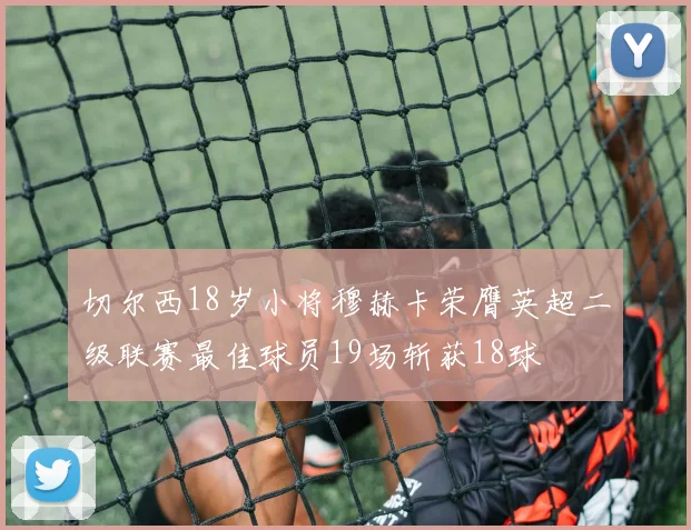 切尔西18岁小将穆赫卡荣膺英超二级联赛最佳球员19场斩获18球