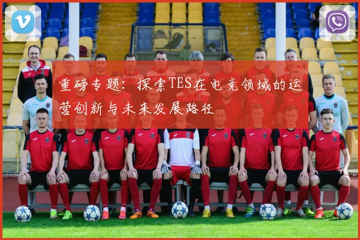 重磅专题：探索TES在电竞领域的运营创新与未来发展路径
