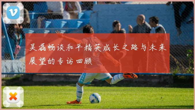 吴磊畅谈和平精英成长之路与未来展望的专访回顾