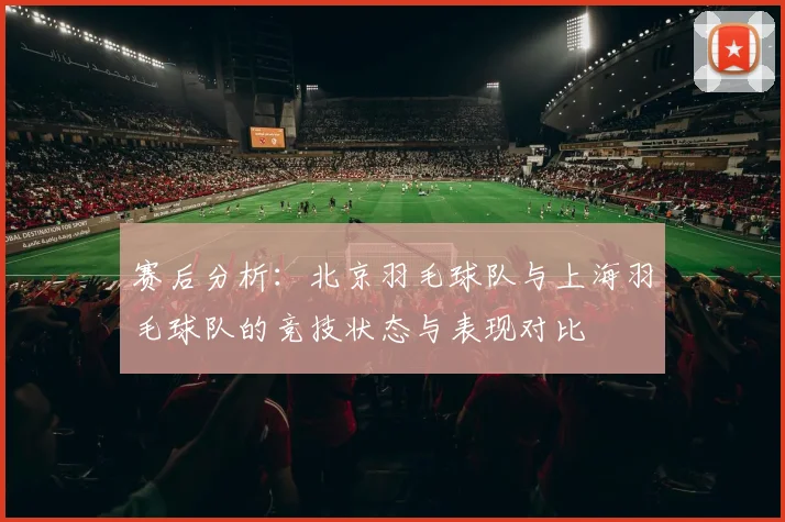 赛后分析：北京羽毛球队与上海羽毛球队的竞技状态与表现对比