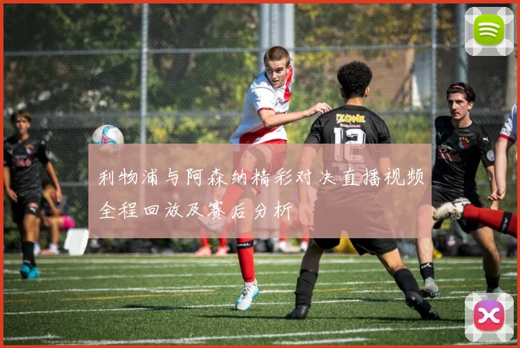 利物浦与阿森纳精彩对决直播视频全程回放及赛后分析