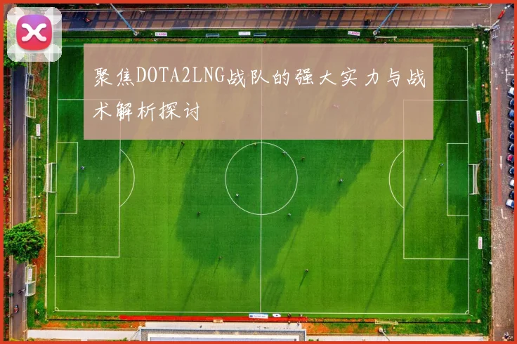 聚焦DOTA2LNG战队的强大实力与战术解析探讨